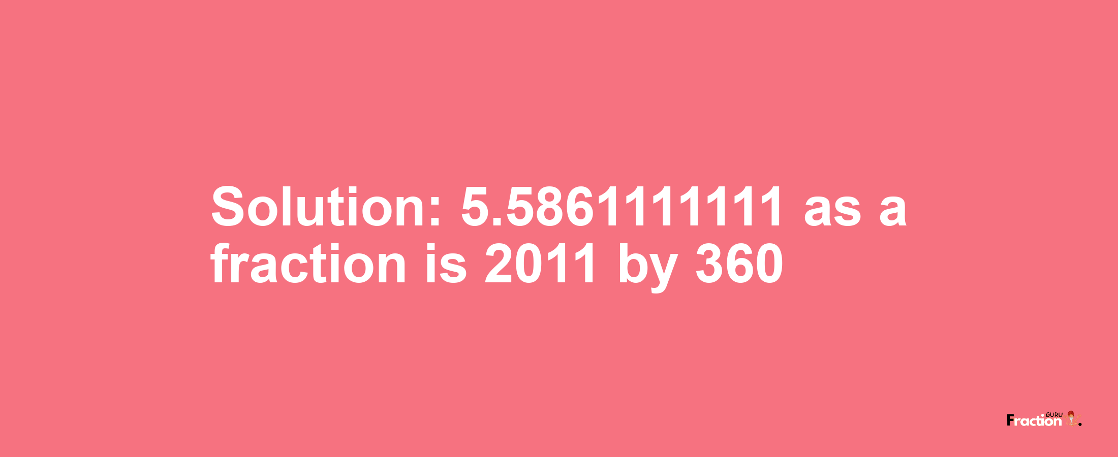 Solution:5.5861111111 as a fraction is 2011/360